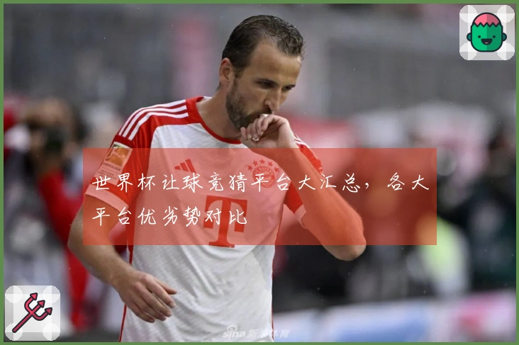 世界杯让球竞猜平台大汇总，各大平台优劣势对比