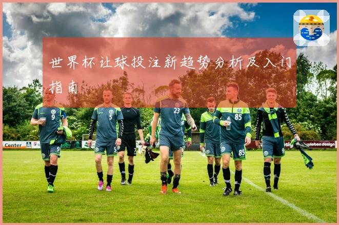 世界杯让球投注新趋势分析及入门指南