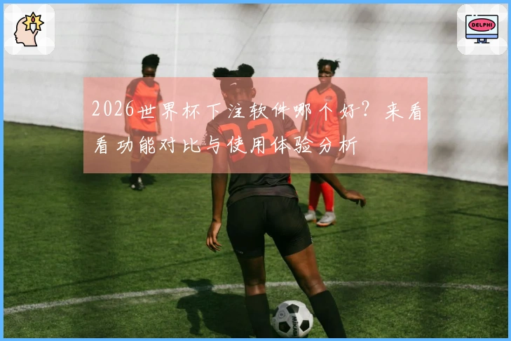 2026世界杯下注软件哪个好？来看看功能对比与使用体验分析