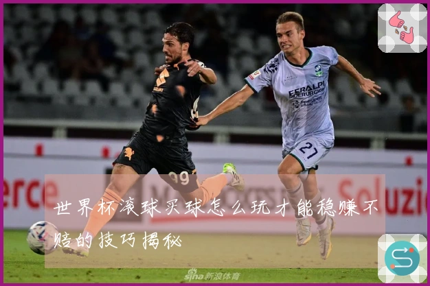 世界杯滚球买球怎么玩才能稳赚不赔的技巧揭秘