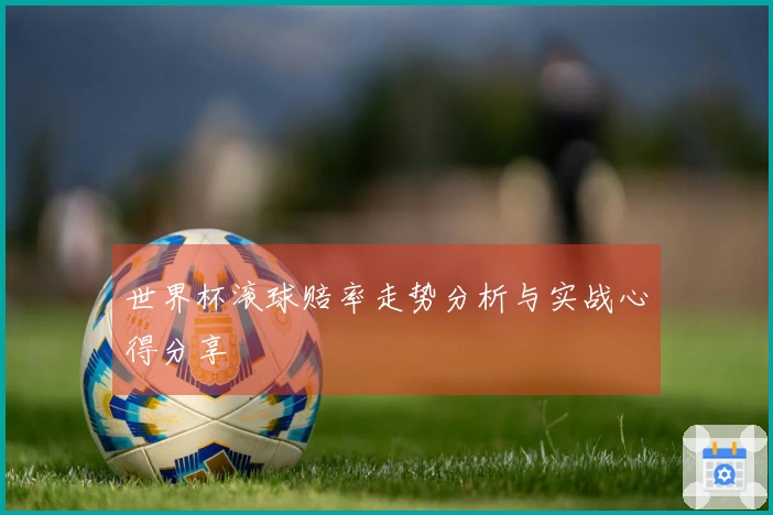 世界杯滚球赔率走势分析与实战心得分享