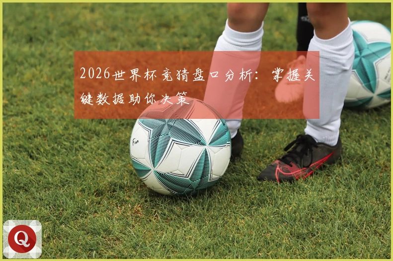 2026世界杯竞猜盘口分析：掌握关键数据助你决策
