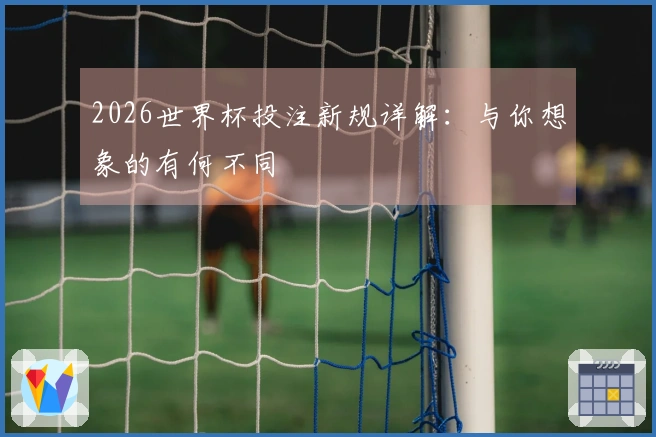 2026世界杯投注新规详解：与你想象的有何不同