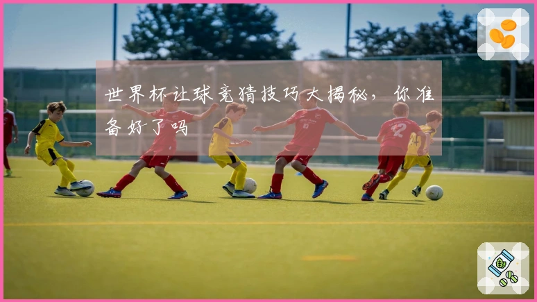 世界杯让球竞猜技巧大揭秘，你准备好了吗