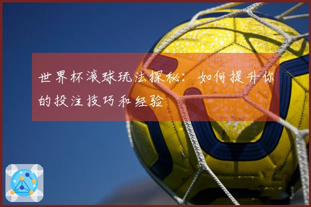 世界杯滚球玩法探秘：如何提升你的投注技巧和经验
