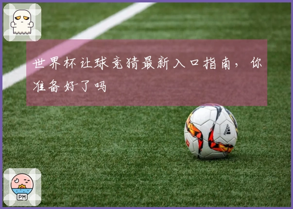 世界杯让球竞猜最新入口指南，你准备好了吗
