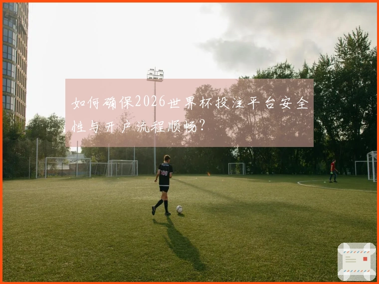 如何确保2026世界杯投注平台安全性与开户流程顺畅？