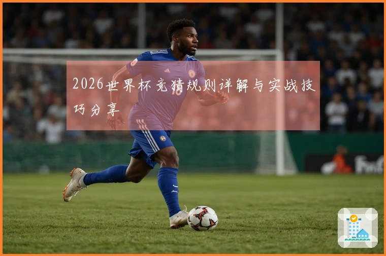 2026世界杯竞猜规则详解与实战技巧分享