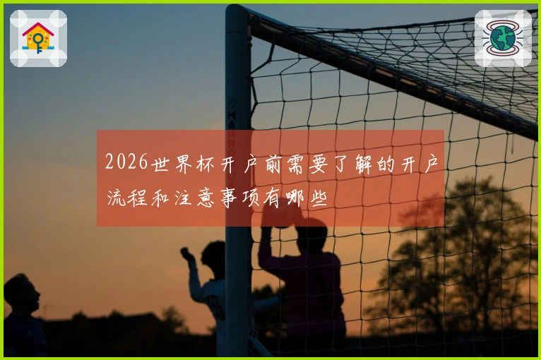 2026世界杯开户前需要了解的开户流程和注意事项有哪些
