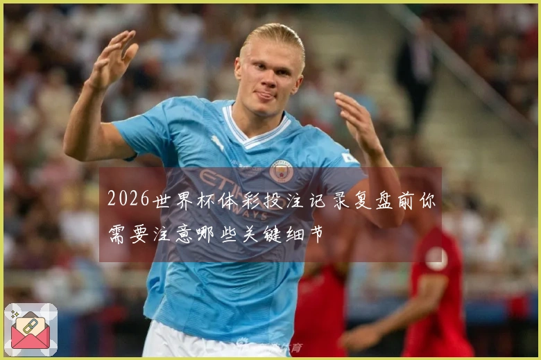 2026世界杯体彩投注记录复盘前你需要注意哪些关键细节
