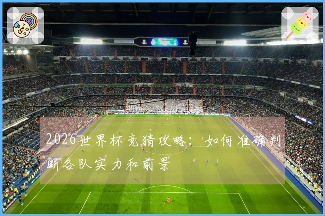 2026世界杯竞猜攻略：如何准确判断各队实力和前景
