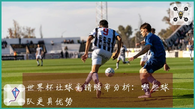世界杯让球竞猜赔率分析：哪些球队更具优势