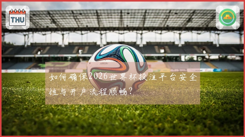 如何确保2026世界杯投注平台安全性与开户流程顺畅？