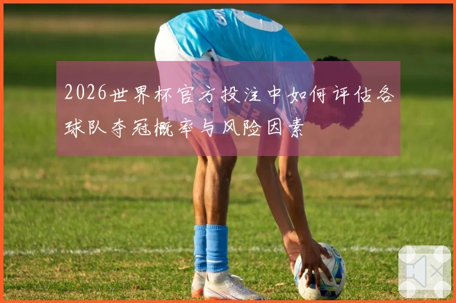 2026世界杯官方投注中如何评估各球队夺冠概率与风险因素