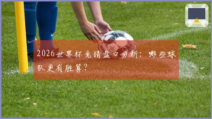 2026世界杯竞猜盘口分析：哪些球队更有胜算？