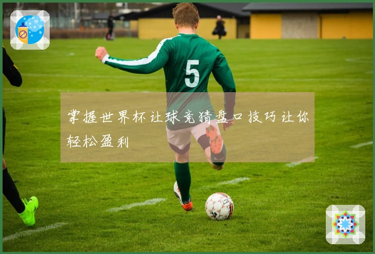 掌握世界杯让球竞猜盘口技巧让你轻松盈利