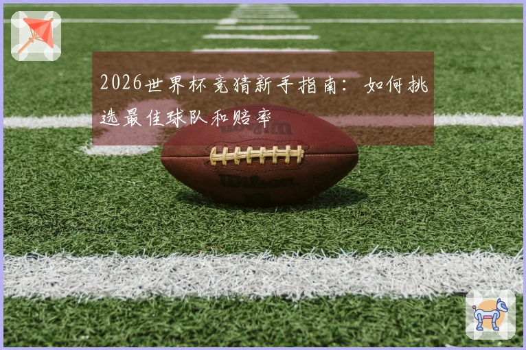 2026世界杯竞猜新手指南：如何挑选最佳球队和赔率