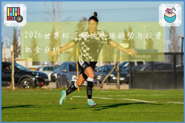 2026世界杯买球的市场趋势与投资机会分析