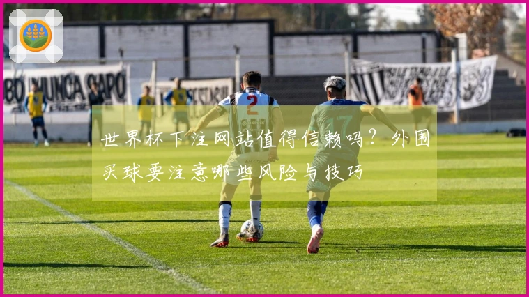 世界杯下注网站值得信赖吗？外围买球要注意哪些风险与技巧