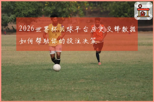2026世界杯买球平台历史交锋数据如何帮助你的投注决策