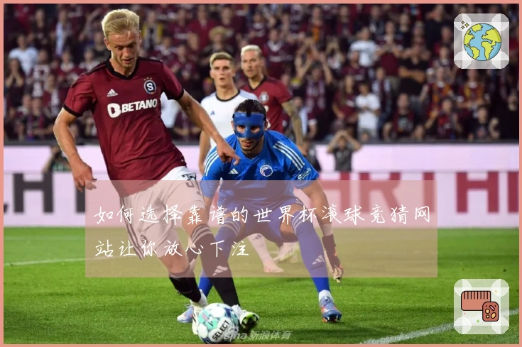 如何选择靠谱的世界杯滚球竞猜网站让你放心下注