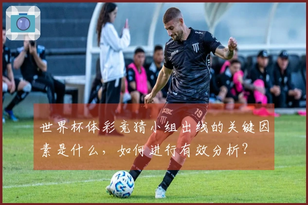 世界杯体彩竞猜小组出线的关键因素是什么，如何进行有效分析？