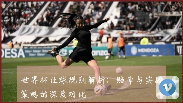世界杯让球规则解析：赔率与实战策略的深度对比