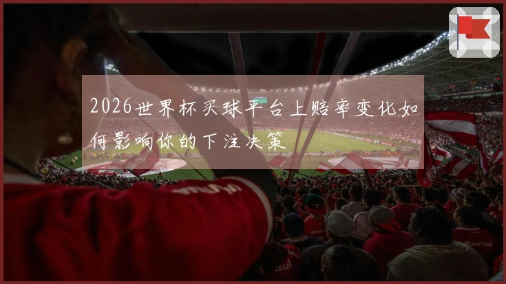 2026世界杯买球平台上赔率变化如何影响你的下注决策