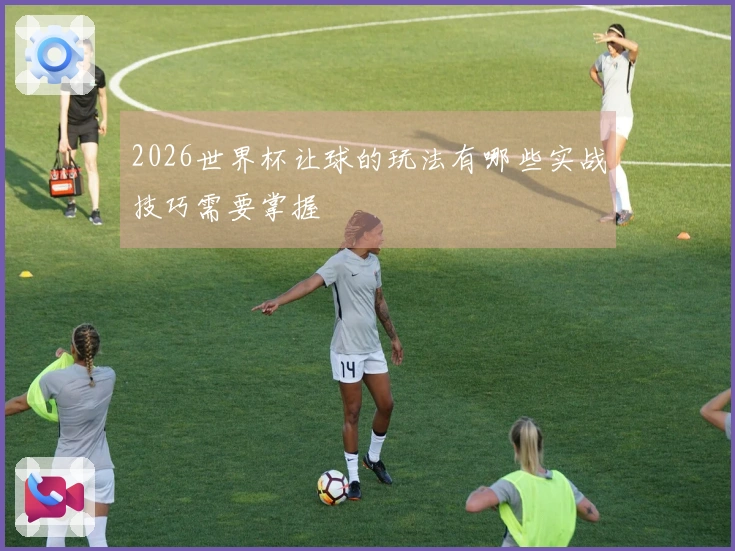 2026世界杯让球的玩法有哪些实战技巧需要掌握