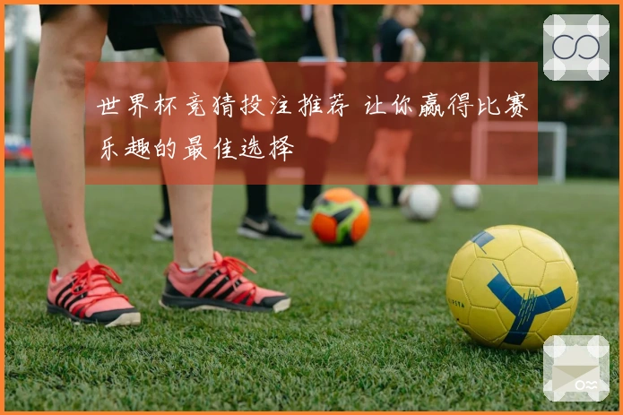 世界杯竞猜投注推荐 让你赢得比赛乐趣的最佳选择