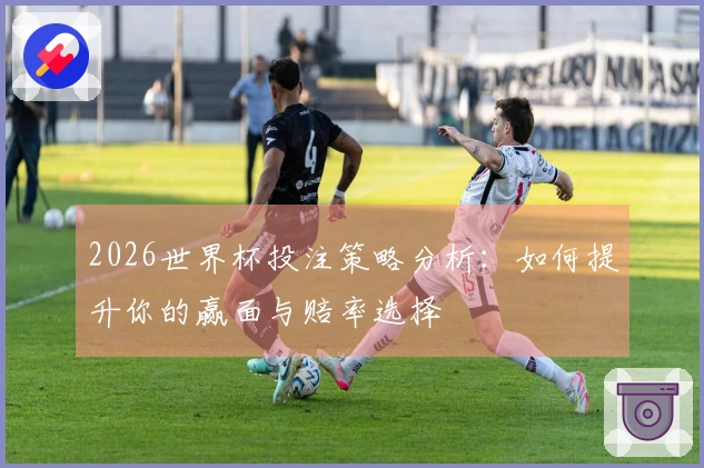 2026世界杯投注策略分析：如何提升你的赢面与赔率选择