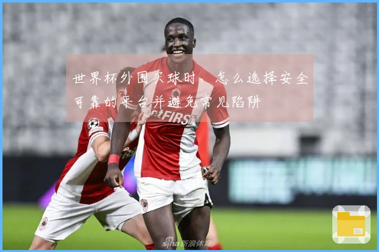 世界杯外围买球时，怎么选择安全可靠的平台并避免常见陷阱