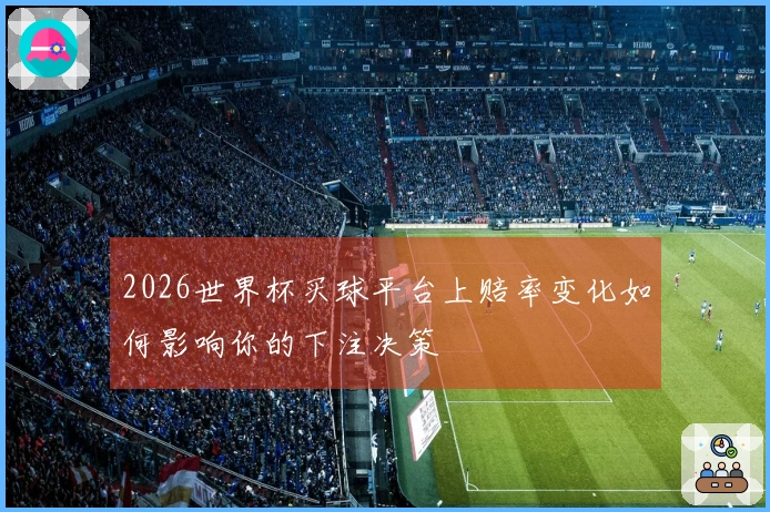 2026世界杯买球平台上赔率变化如何影响你的下注决策