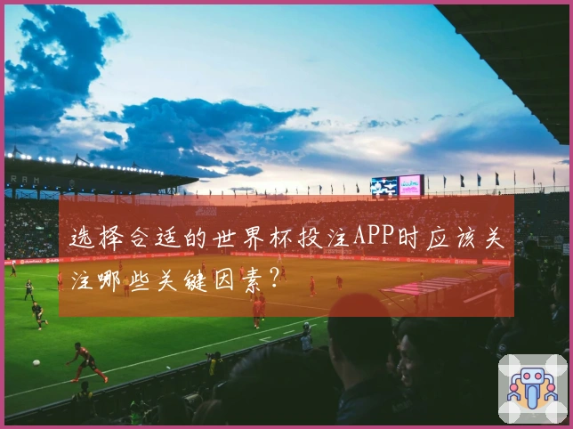 选择合适的世界杯投注APP时应该关注哪些关键因素？