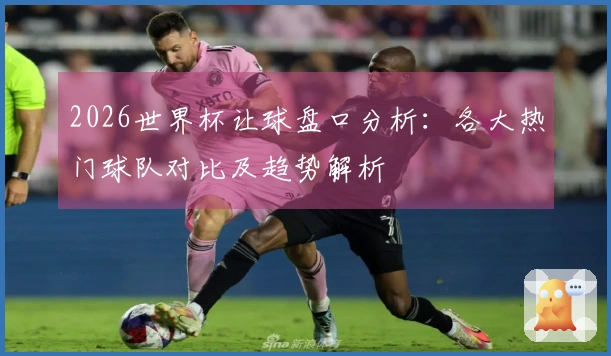 2026世界杯让球盘口分析：各大热门球队对比及趋势解析