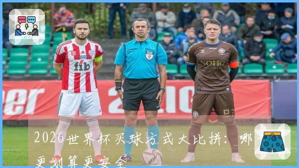 2026世界杯买球方式大比拼：哪个更划算更安全