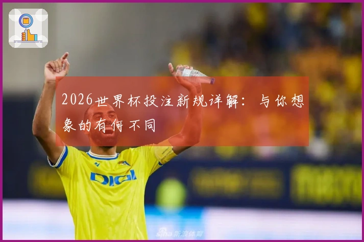 2026世界杯投注新规详解：与你想象的有何不同