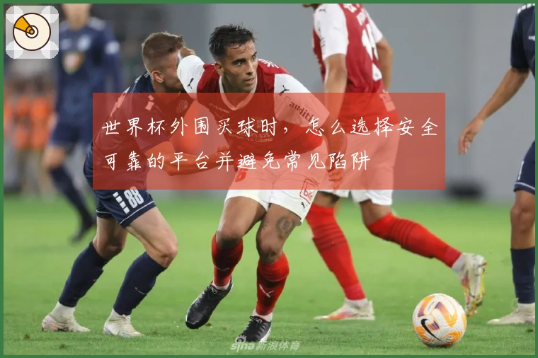 世界杯外围买球时，怎么选择安全可靠的平台并避免常见陷阱