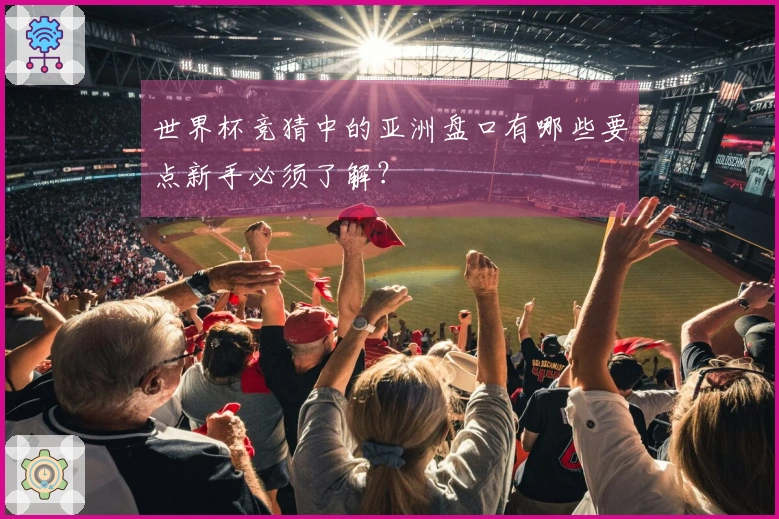世界杯竞猜中的亚洲盘口有哪些要点新手必须了解？