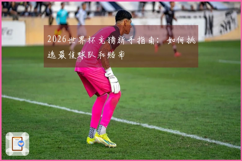 2026世界杯竞猜新手指南：如何挑选最佳球队和赔率