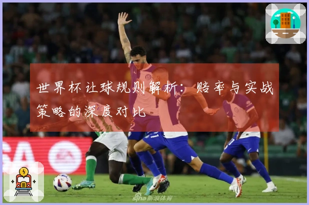 世界杯让球规则解析：赔率与实战策略的深度对比