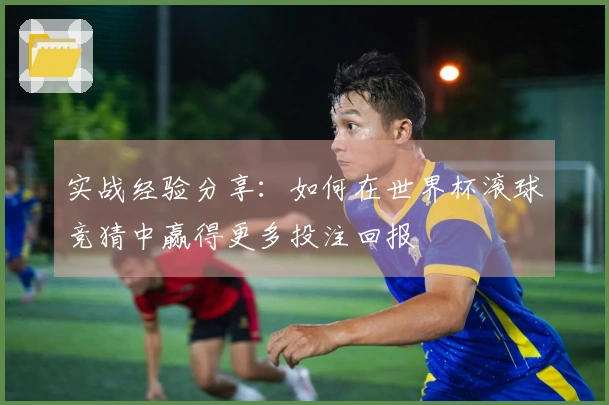实战经验分享：如何在世界杯滚球竞猜中赢得更多投注回报