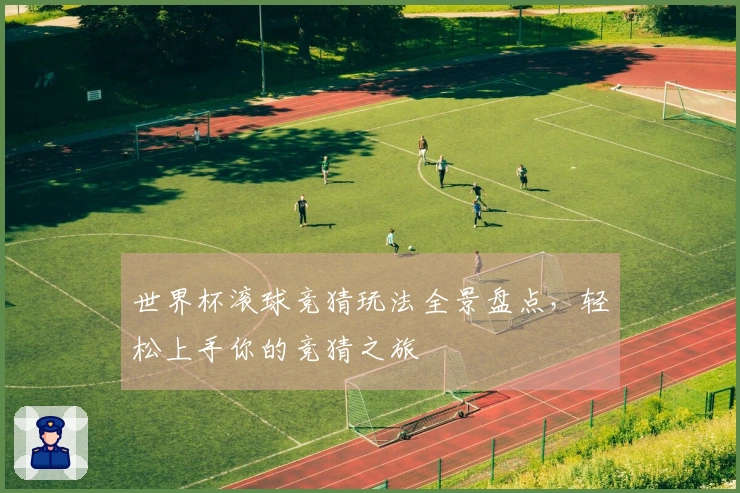 世界杯滚球竞猜玩法全景盘点，轻松上手你的竞猜之旅