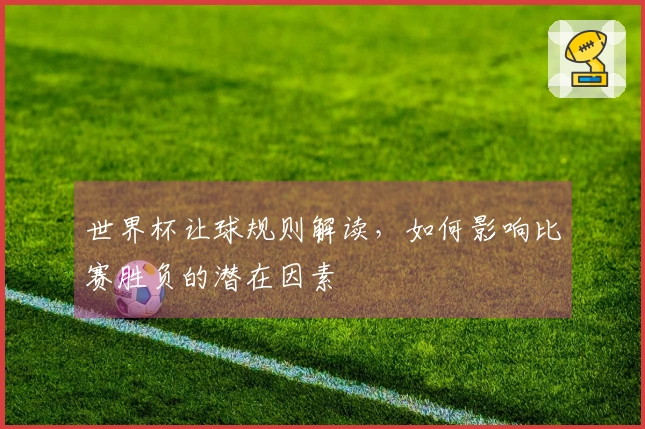 世界杯让球规则解读，如何影响比赛胜负的潜在因素