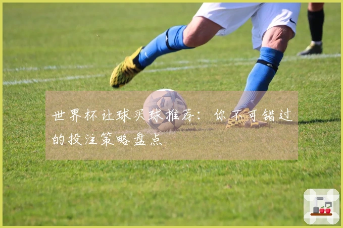 世界杯让球买球推荐：你不可错过的投注策略盘点