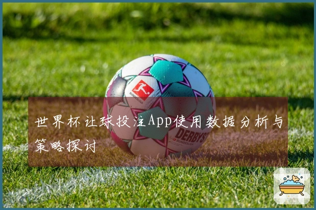 世界杯让球投注App使用数据分析与策略探讨