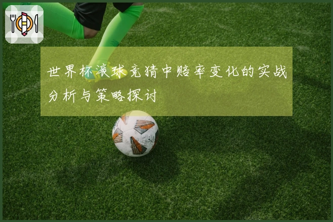 世界杯滚球竞猜中赔率变化的实战分析与策略探讨