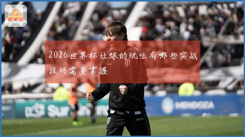2026世界杯让球的玩法有哪些实战技巧需要掌握
