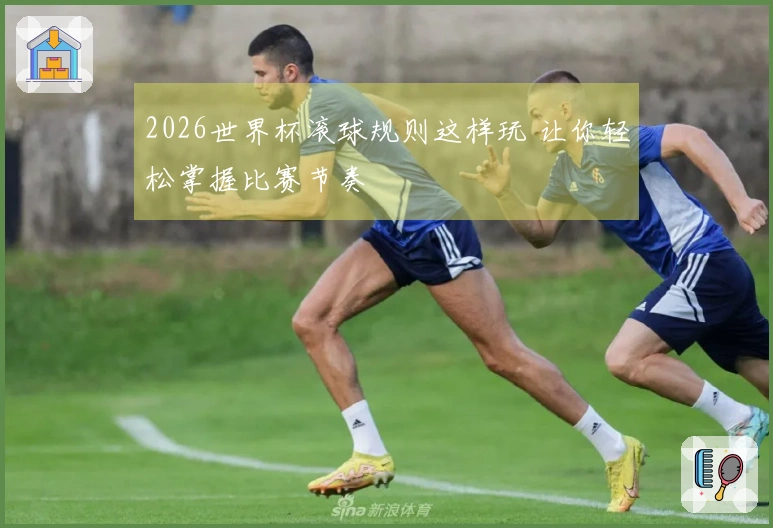 2026世界杯滚球规则这样玩 让你轻松掌握比赛节奏