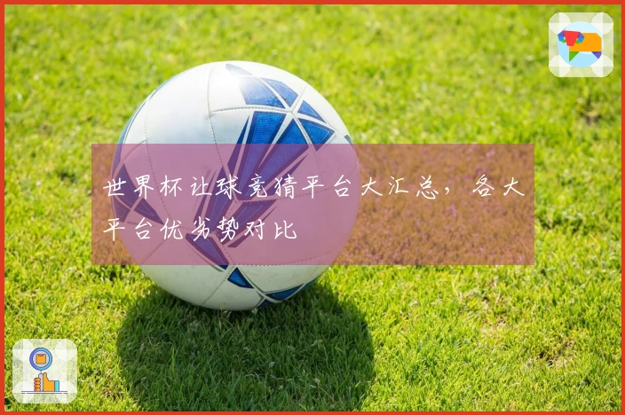 世界杯让球竞猜平台大汇总，各大平台优劣势对比